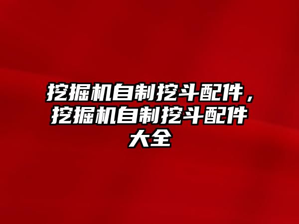 挖掘機自制挖斗配件，挖掘機自制挖斗配件大全