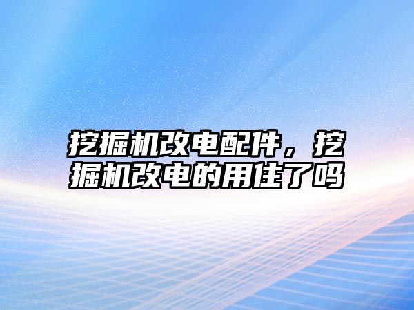 挖掘機改電配件，挖掘機改電的用住了嗎