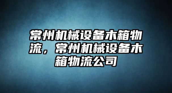 常州機械設備木箱物流，常州機械設備木箱物流公司