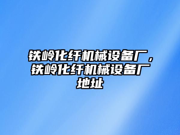 鐵嶺化纖機械設備廠，鐵嶺化纖機械設備廠地址