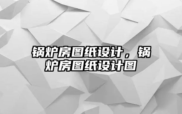 鍋爐房圖紙設計，鍋爐房圖紙設計圖