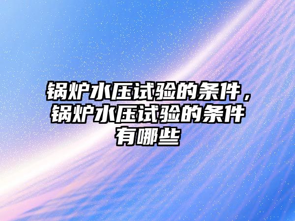 鍋爐水壓試驗的條件，鍋爐水壓試驗的條件有哪些