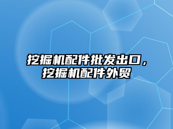 挖掘機配件批發出口，挖掘機配件外貿