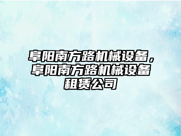 阜陽南方路機械設(shè)備，阜陽南方路機械設(shè)備租賃公司