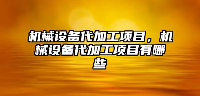 機械設備代加工項目，機械設備代加工項目有哪些