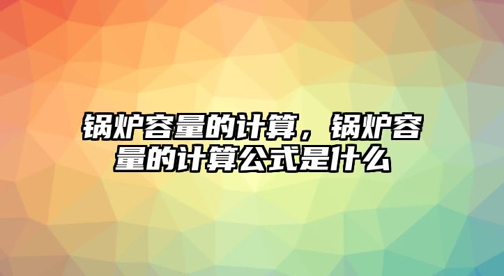 鍋爐容量的計算，鍋爐容量的計算公式是什么