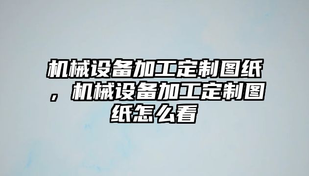 機械設備加工定制圖紙，機械設備加工定制圖紙怎么看