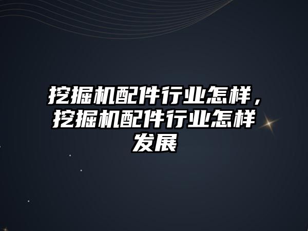 挖掘機配件行業怎樣，挖掘機配件行業怎樣發展