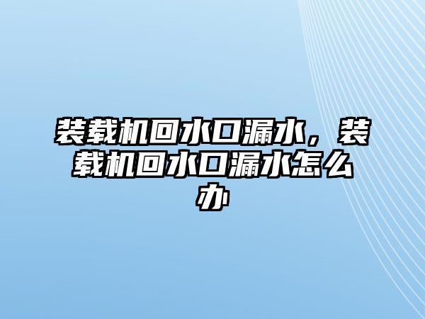 裝載機回水口漏水，裝載機回水口漏水怎么辦