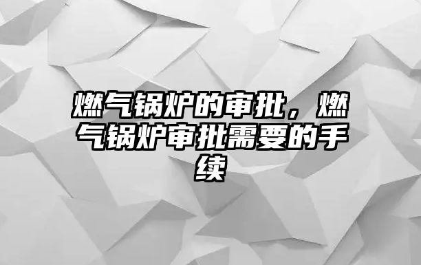 燃氣鍋爐的審批，燃氣鍋爐審批需要的手續(xù)