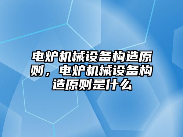 電爐機械設備構(gòu)造原則，電爐機械設備構(gòu)造原則是什么