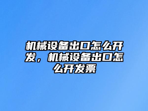 機(jī)械設(shè)備出口怎么開發(fā)，機(jī)械設(shè)備出口怎么開發(fā)票