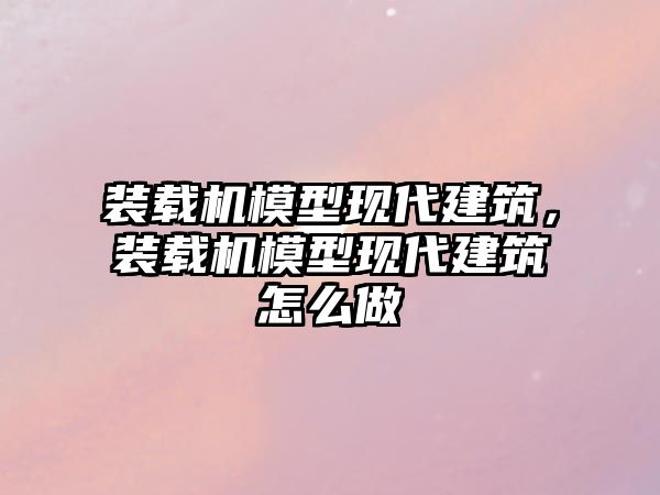 裝載機模型現代建筑，裝載機模型現代建筑怎么做