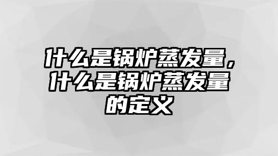 什么是鍋爐蒸發量，什么是鍋爐蒸發量的定義