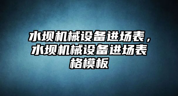 水壩機械設備進場表，水壩機械設備進場表格模板