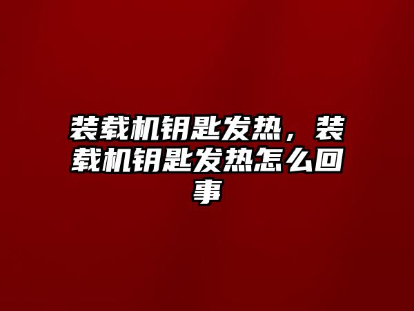 裝載機鑰匙發熱，裝載機鑰匙發熱怎么回事