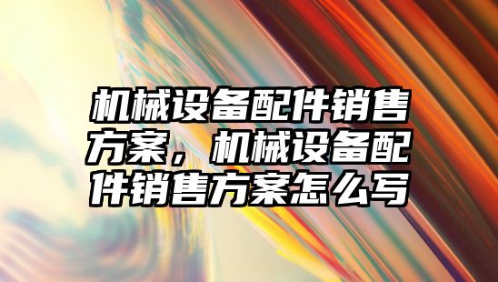 機械設備配件銷售方案，機械設備配件銷售方案怎么寫