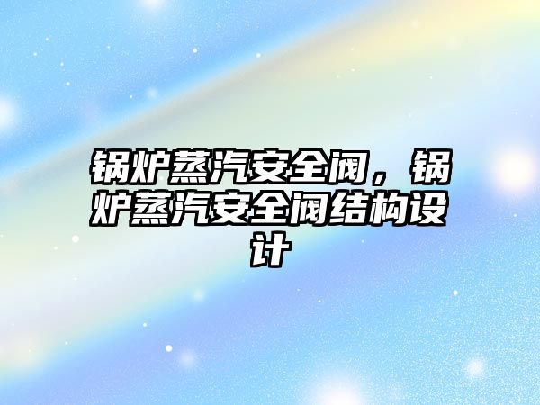 鍋爐蒸汽安全閥，鍋爐蒸汽安全閥結(jié)構(gòu)設計