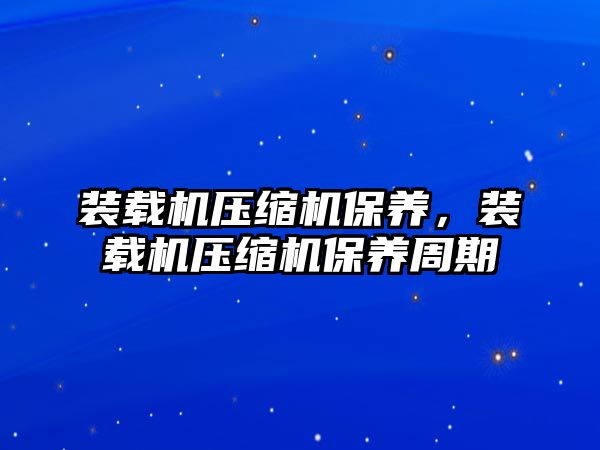 裝載機(jī)壓縮機(jī)保養(yǎng)，裝載機(jī)壓縮機(jī)保養(yǎng)周期