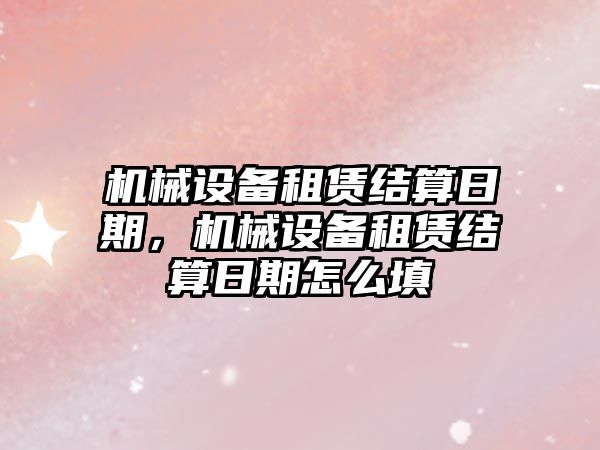 機械設備租賃結算日期，機械設備租賃結算日期怎么填