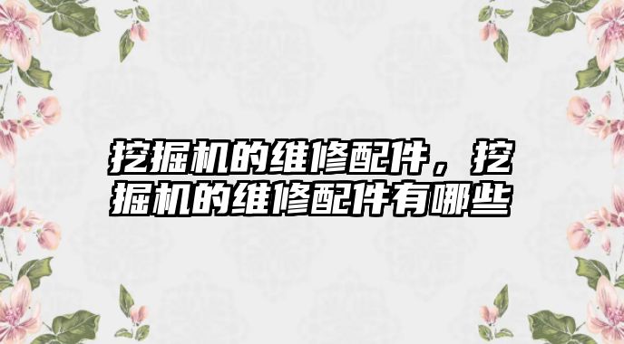 挖掘機的維修配件，挖掘機的維修配件有哪些