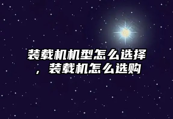 裝載機機型怎么選擇，裝載機怎么選購