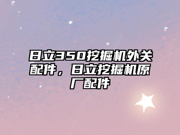 日立350挖掘機外關配件，日立挖掘機原廠配件