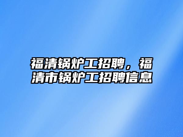 福清鍋爐工招聘，福清市鍋爐工招聘信息