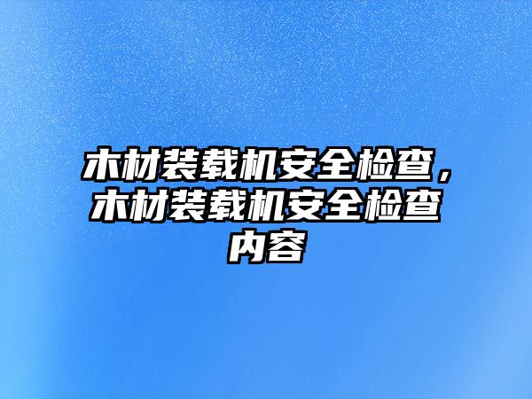 木材裝載機安全檢查，木材裝載機安全檢查內容