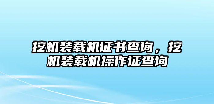 挖機裝載機證書查詢，挖機裝載機操作證查詢