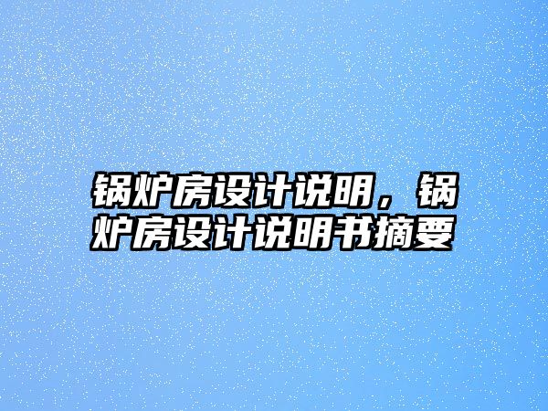 鍋爐房設(shè)計(jì)說明，鍋爐房設(shè)計(jì)說明書摘要