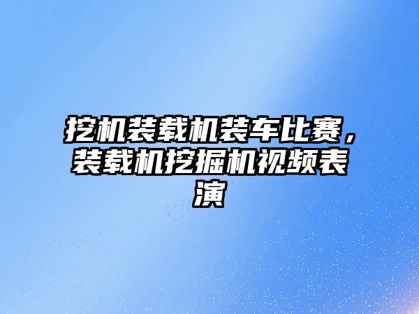 挖機裝載機裝車比賽，裝載機挖掘機視頻表演