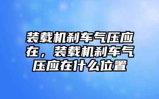 裝載機(jī)剎車氣壓應(yīng)在，裝載機(jī)剎車氣壓應(yīng)在什么位置