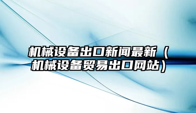 機械設備出口新聞最新（機械設備貿易出口網站）