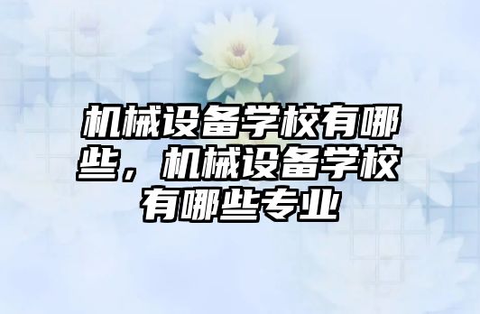 機械設備學校有哪些，機械設備學校有哪些專業