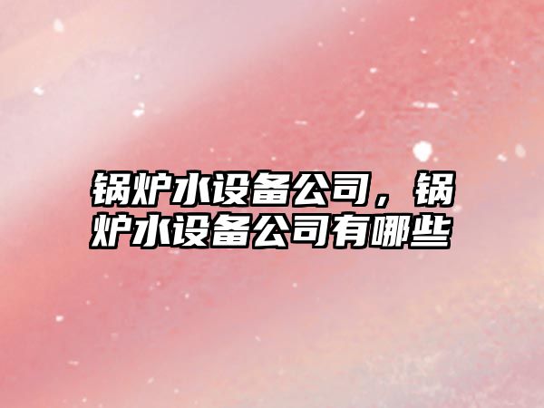 鍋爐水設備公司，鍋爐水設備公司有哪些