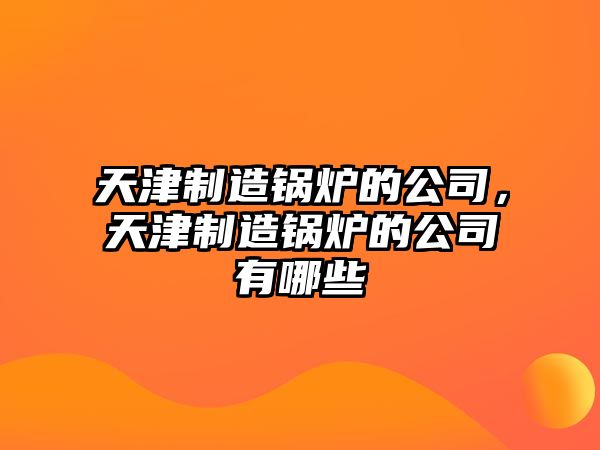 天津制造鍋爐的公司，天津制造鍋爐的公司有哪些