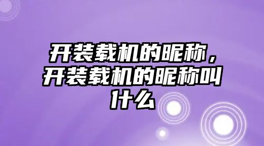 開裝載機的昵稱，開裝載機的昵稱叫什么