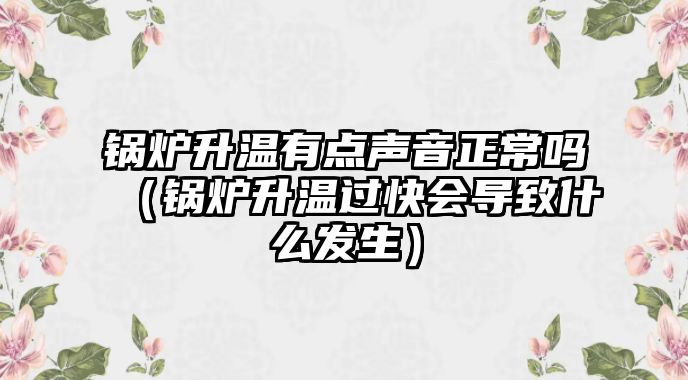 鍋爐升溫有點聲音正常嗎（鍋爐升溫過快會導(dǎo)致什么發(fā)生）