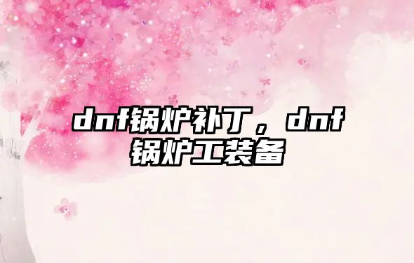 dnf鍋爐補(bǔ)丁，dnf鍋爐工裝備