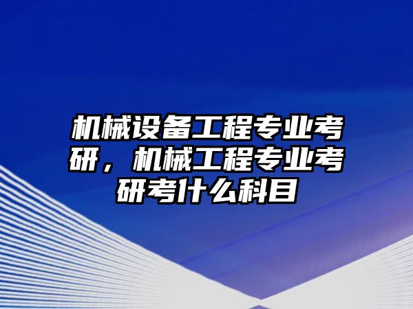 機械設備工程專業考研，機械工程專業考研考什么科目