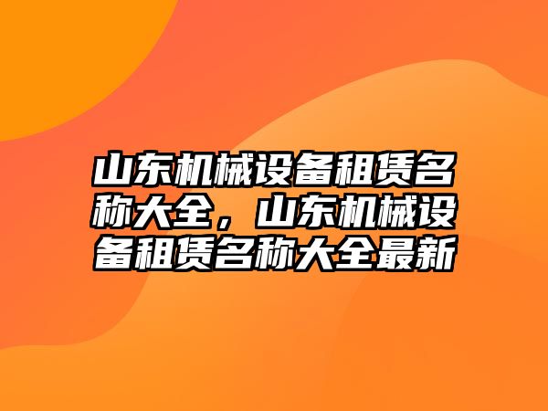 山東機械設備租賃名稱大全，山東機械設備租賃名稱大全最新