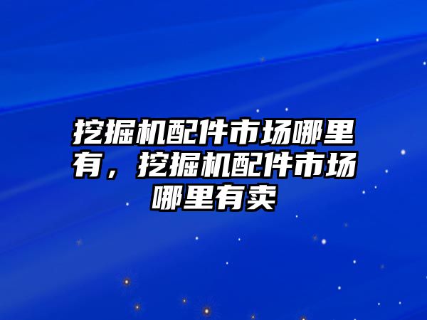 挖掘機配件市場哪里有，挖掘機配件市場哪里有賣