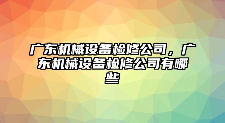 廣東機械設備檢修公司，廣東機械設備檢修公司有哪些