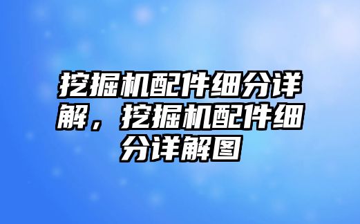 挖掘機(jī)配件細(xì)分詳解，挖掘機(jī)配件細(xì)分詳解圖