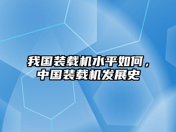 我國裝載機水平如何，中國裝載機發展史