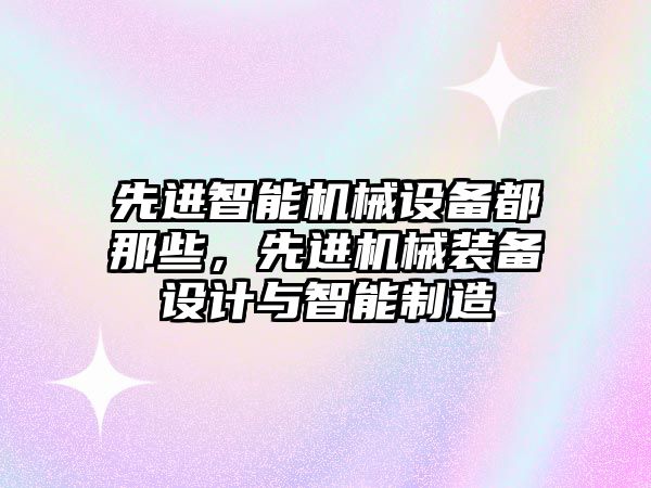 先進智能機械設(shè)備都那些，先進機械裝備設(shè)計與智能制造