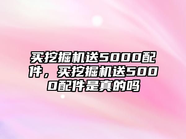 買挖掘機(jī)送5000配件，買挖掘機(jī)送5000配件是真的嗎