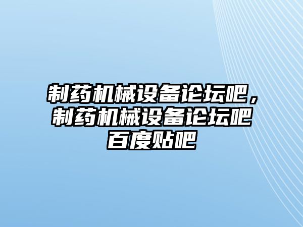 制藥機(jī)械設(shè)備論壇吧，制藥機(jī)械設(shè)備論壇吧百度貼吧