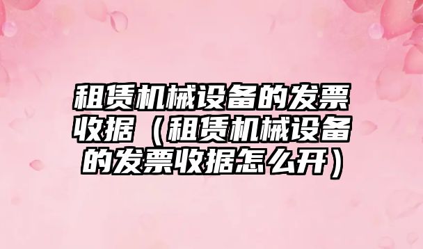 租賃機械設備的發票收據（租賃機械設備的發票收據怎么開）